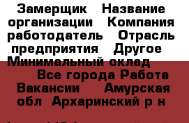 Замерщик › Название организации ­ Компания-работодатель › Отрасль предприятия ­ Другое › Минимальный оклад ­ 20 000 - Все города Работа » Вакансии   . Амурская обл.,Архаринский р-н